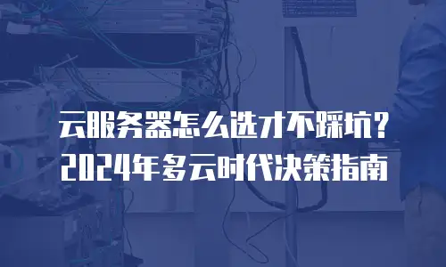 云服务器怎么选才不踩坑？2024年多云时代决策指南