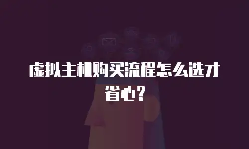 虚拟主机购买流程怎么选才省心？