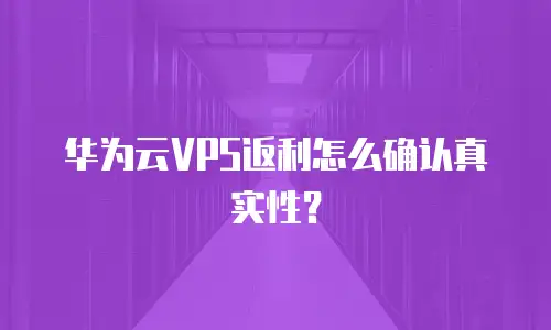 华为云VPS返利怎么确认真实性？