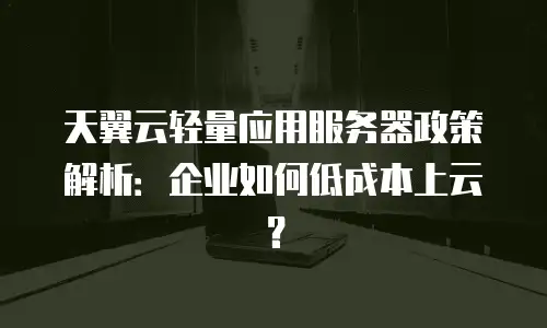 天翼云轻量应用服务器政策解析：企业如何低成本上云？