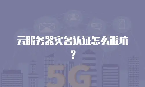 云服务器实名认证怎么避坑？
