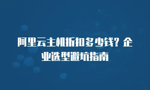 阿里云主机折扣多少钱？企业选型避坑指南