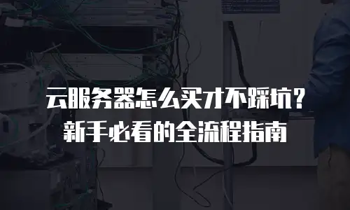 云服务器怎么买才不踩坑？新手必看的全流程指南
