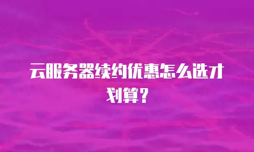云服务器续约优惠怎么选才划算？