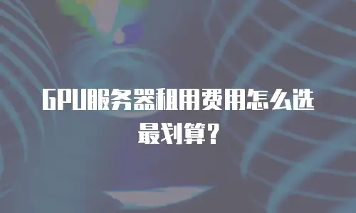 GPU服务器租用费用怎么选最划算？