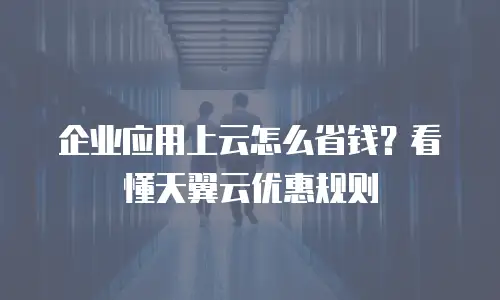 企业应用上云怎么省钱？看懂天翼云优惠规则
