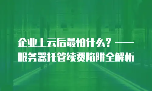 企业上云后最怕什么？——服务器托管续费陷阱全解析