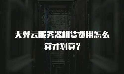 天翼云服务器租赁费用怎么算才划算？