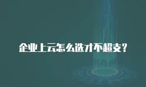 企业上云怎么选才不超支？