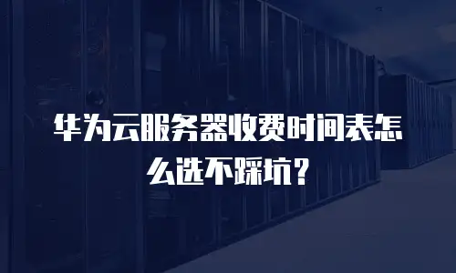 华为云服务器收费时间表怎么选不踩坑？