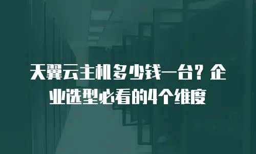 天翼云主机多少钱一台？企业选型必看的4个维度