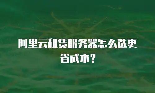 阿里云租赁服务器怎么选更省成本？