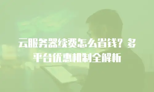 云服务器续费怎么省钱？多平台优惠机制全解析