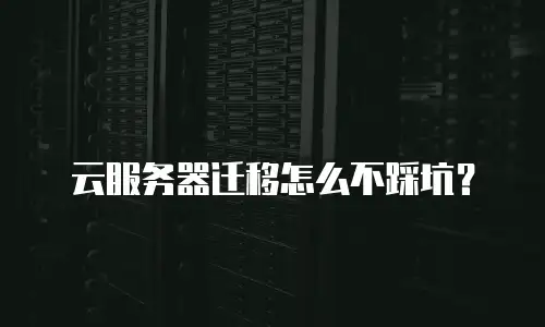 云服务器迁移怎么不踩坑？
