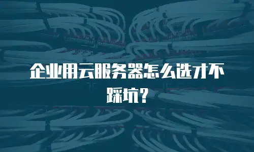 企业用云服务器怎么选才不踩坑？