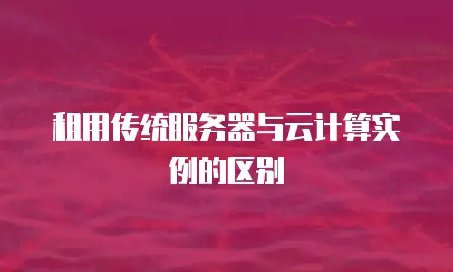 租用传统服务器与云计算实例的区别