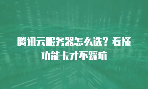 腾讯云服务器怎么选？看懂功能卡才不踩坑