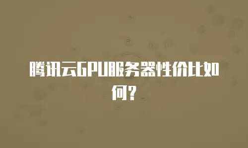 腾讯云GPU服务器性价比如何？