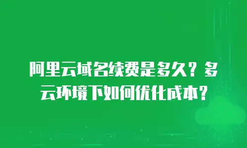 阿里云域名续费是多久？多云环境下如何优化成本？