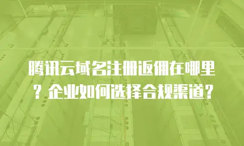 腾讯云域名注册返佣在哪里？企业如何选择合规渠道？