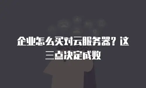 企业怎么买对云服务器？这三点决定成败