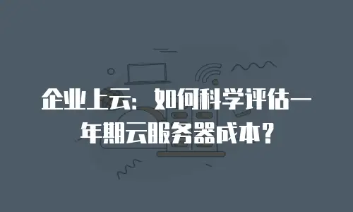 企业上云：如何科学评估一年期云服务器成本？