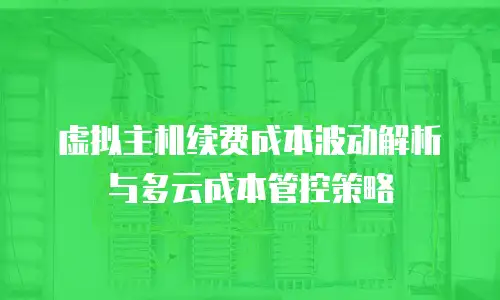 虚拟主机续费成本波动解析与多云成本管控策略