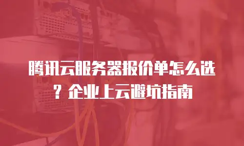 腾讯云服务器报价单怎么选？企业上云避坑指南