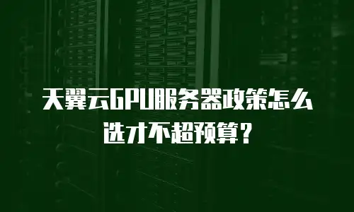 天翼云GPU服务器政策怎么选才不超预算？