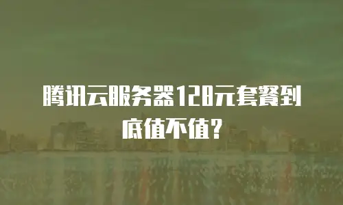 腾讯云服务器128元套餐到底值不值？