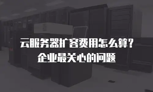 云服务器扩容费用怎么算？企业最关心的问题