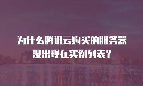为什么腾讯云购买的服务器没出现在实例列表？