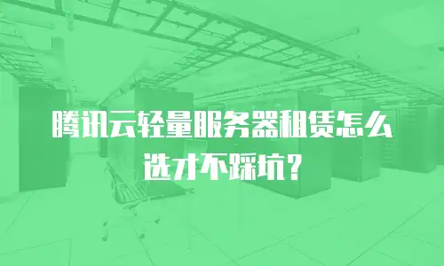 腾讯云轻量服务器租赁怎么选才不踩坑？