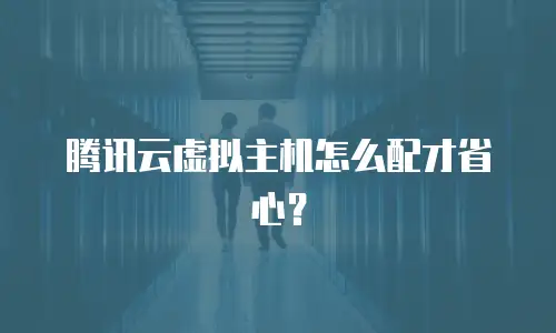 腾讯云虚拟主机怎么配才省心？