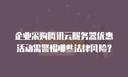企业采购腾讯云服务器优惠活动需警惕哪些法律风险？