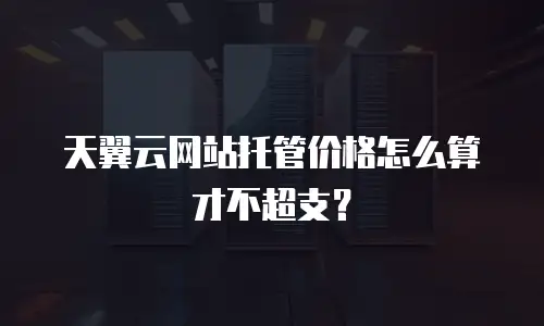 天翼云网站托管价格怎么算才不超支？