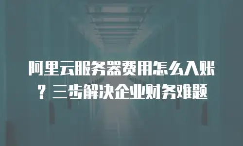 阿里云服务器费用怎么入账？三步解决企业财务难题