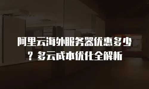 阿里云海外服务器优惠多少？多云成本优化全解析