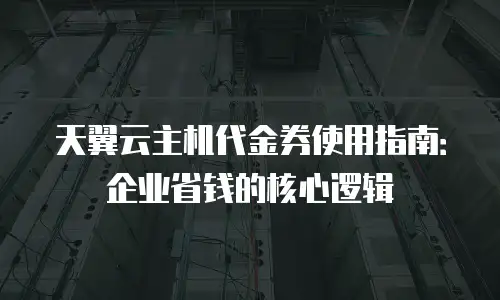 天翼云主机代金券使用指南：企业省钱的核心逻辑