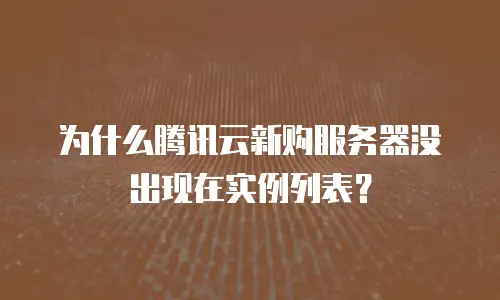 为什么腾讯云新购服务器没出现在实例列表？