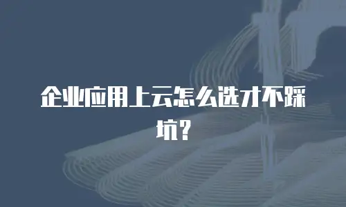企业应用上云怎么选才不踩坑？
