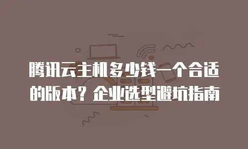 腾讯云主机多少钱一个合适的版本？企业选型避坑指南