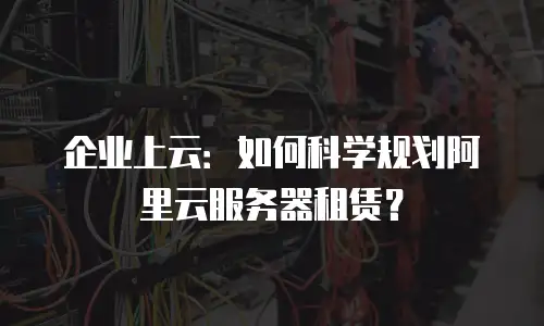 企业上云：如何科学规划阿里云服务器租赁？