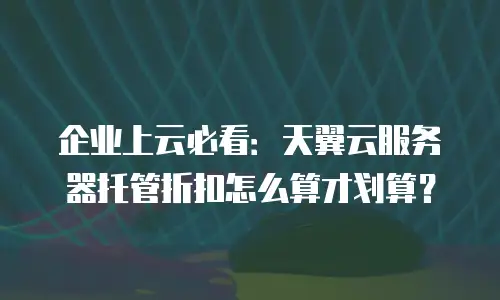 企业上云必看：天翼云服务器托管折扣怎么算才划算？
