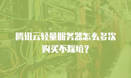 腾讯云轻量服务器怎么多次购买不踩坑？