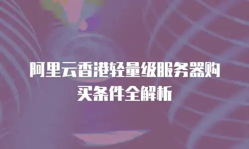阿里云香港轻量级服务器购买条件全解析