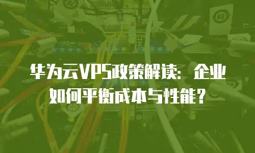 华为云VPS政策解读：企业如何平衡成本与性能？