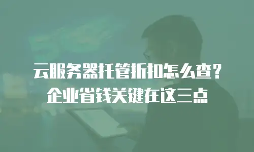 云服务器托管折扣怎么查？企业省钱关键在这三点