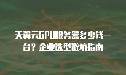 天翼云GPU服务器多少钱一台？企业选型避坑指南