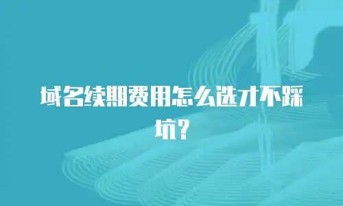 域名续期费用怎么选才不踩坑？